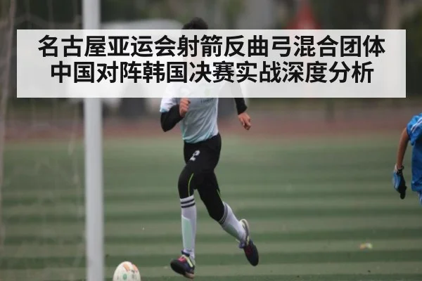 名古屋亚运会射箭反曲弓混合团体中国对阵韩国决赛实战深度分析